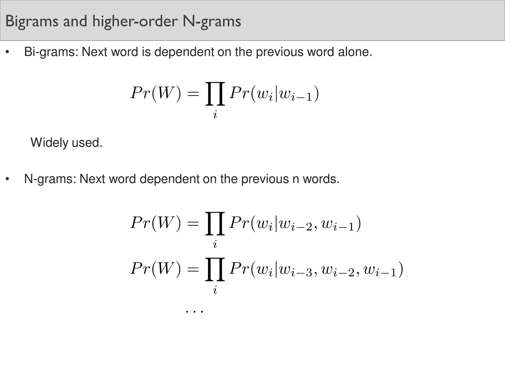 Bigrams and higher-order N-grams
• Bi-grams: Next word is dependent on the previous word alone.
Widely used.
• N-grams: Next word dependent on the previous n words.
 