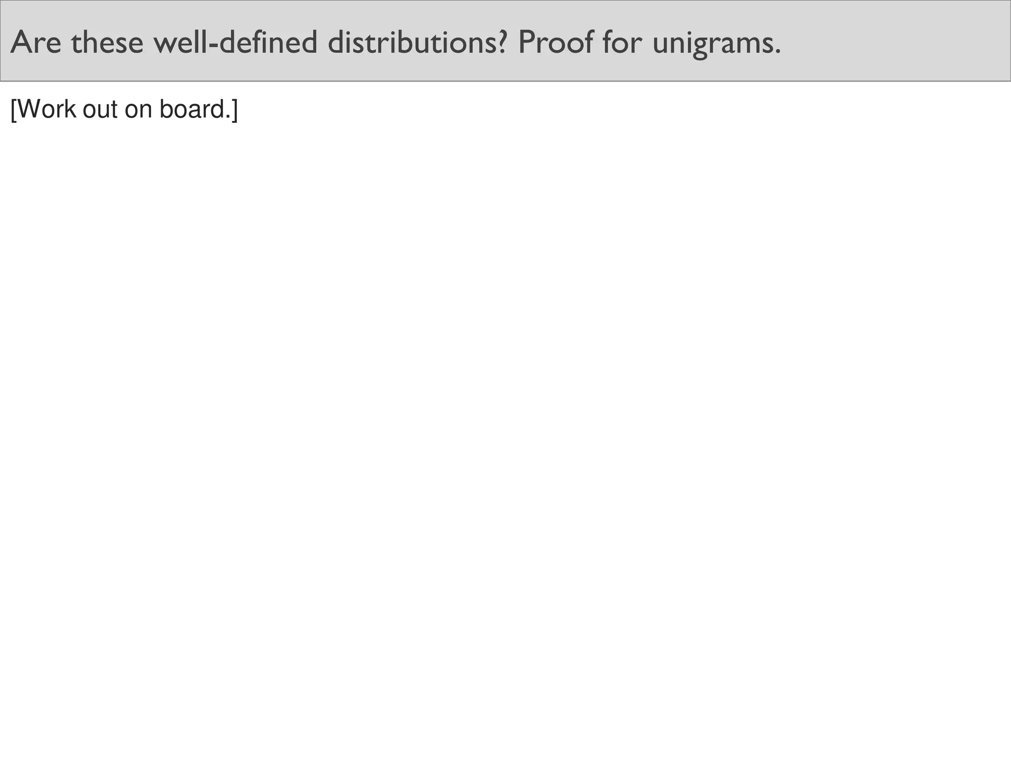 Are these well-defined distributions? Proof for unigrams.
[Work out on board.]
 