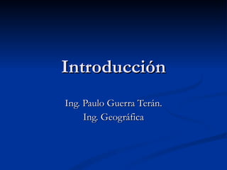 Introducción Ing. Paulo Guerra Terán. Ing. Geográfica 