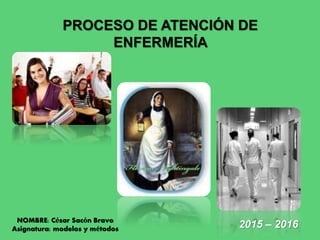 PROCESO DE ATENCIÓN DE
ENFERMERÍA
2015 – 2016
NOMBRE: César Sacón Bravo
Asignatura: modelos y métodos
 