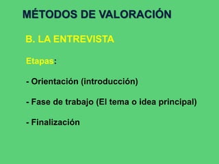 MÉTODOS DE VALORACIÓN
B. LA ENTREVISTA
Etapas:
- Orientación (introducción)
- Fase de trabajo (El tema o idea principal)
- Finalización
 