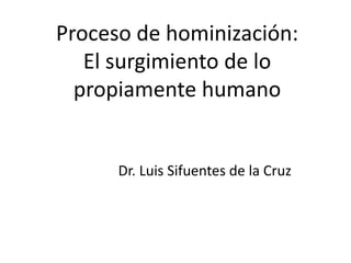 Proceso de hominización:
El surgimiento de lo
propiamente humano
Dr. Luis Sifuentes de la Cruz
 