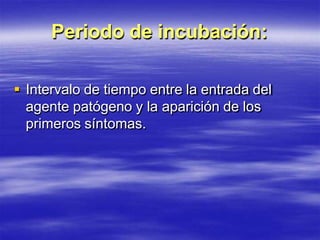 Periodo de incubación:
 Intervalo de tiempo entre la entrada del
agente patógeno y la aparición de los
primeros síntomas.
 