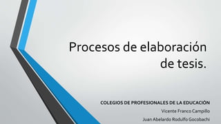 Procesos de elaboración 
de tesis. 
COLEGIOS DE PROFESIONALES DE LA EDUCACIÓN 
Vicente Franco Campillo 
Juan Abelardo Rodulfo Gocobachi 
 
