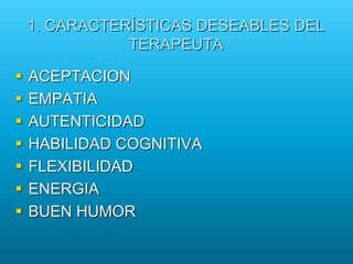 1. CARACTERÍSTICAS DESEABLES DEL
TERAPEUTA
 ACEPTACION
 EMPATIA
 AUTENTICIDAD
 HABILIDAD COGNITIVA
 FLEXIBILIDAD
 ENERGIA
 BUEN HUMOR
 