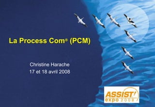 La Process Com (PCM) 
Christine Harache 
17 et 18 avril 2008 
 