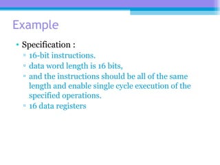 Example
• Specification :
▫ 16-bit instructions.
▫ data word length is 16 bits,
▫ and the instructions should be all of the same
length and enable single cycle execution of the
specified operations.
▫ 16 data registers
 