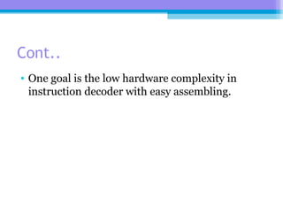 Cont..
• One goal is the low hardware complexity in
instruction decoder with easy assembling.
 