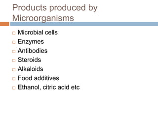 Products produced by
Microorganisms
 Microbial cells
 Enzymes
 Antibodies
 Steroids
 Alkaloids
 Food additives
 Ethanol, citric acid etc
 