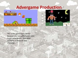 Advergame Production
This is the game that’s similar
because you can collect gold coins
to get extra points. One other
similarity is there on one
character
 