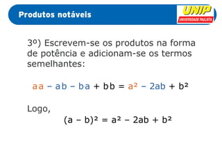 3º) Escrevem-se os produtos na forma 
de potência e adicionam-se os termos 
semelhantes: 
a.a – a.b – b.a + b.b = a² – 2ab + b² 
Logo, 
(a – b)² = a² – 2ab + b² 
 