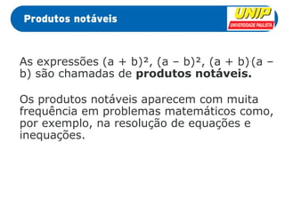 As expressões (a + b)², (a – b)², (a + b).(a – 
b) são chamadas de produtos notáveis. 
Os produtos notáveis aparecem com muita 
frequência em problemas matemáticos como, 
por exemplo, na resolução de equações e 
inequações. 
 