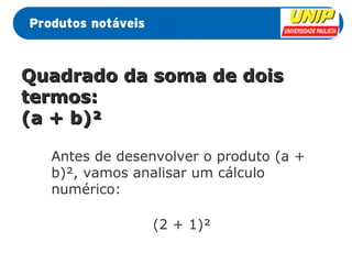 QQuuaaddrraaddoo ddaa ssoommaa ddee ddooiiss 
tteerrmmooss:: 
((aa ++ bb))² 
Antes de desenvolver o produto (a + 
b)², vamos analisar um cálculo 
numérico: 
(2 + 1)² 
 