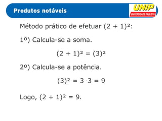 Método prático de efetuar (2 + 1)²: 
1º) Calcula-se a soma. 
(2 + 1)² = (3)² 
2º) Calcula-se a potência. 
(3)² = 3 . 3 = 9 
Logo, (2 + 1)² = 9. 
 