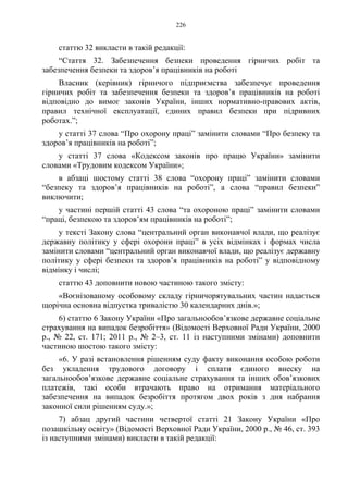 226
статтю 32 викласти в такій редакції:
“Стаття 32. Забезпечення безпеки проведення гірничих робіт та
забезпечення безпеки та здоров’я працівників на роботі
Власник (керівник) гірничого підприємства забезпечує проведення
гірничих робіт та забезпечення безпеки та здоров’я працівників на роботі
відповідно до вимог законів України, інших нормативно-правових актів,
правил технічної експлуатації, єдиних правил безпеки при підривних
роботах.”;
у статті 37 слова “Про охорону праці” замінити словами “Про безпеку та
здоров’я працівників на роботі”;
у статті 37 слова «Кодексом законів про працю України» замінити
словами «Трудовим кодексом України»;
в абзаці шостому статті 38 слова “охорону праці” замінити словами
“безпеку та здоров’я працівників на роботі”, а слова “правил безпеки”
виключити;
у частині першій статті 43 слова “та охороною праці” замінити словами
“праці, безпекою та здоров’ям працівників на роботі”;
у тексті Закону слова “центральний орган виконавчої влади, що реалізує
державну політику у сфері охорони праці” в усіх відмінках і формах числа
замінити словами “центральний орган виконавчої влади, що реалізує державну
політику у сфері безпеки та здоров’я працівників на роботі” у відповідному
відмінку і числі;
статтю 43 доповнити новою частиною такого змісту:
«Воєнізованому особовому складу гірничорятувальних частин надається
щорічна основна відпустка тривалістю 30 календарних днів.»;
6) статтю 6 Закону України «Про загальнообов’язкове державне соціальне
страхування на випадок безробіття» (Відомості Верховної Ради України, 2000
р., № 22, ст. 171; 2011 р., № 2–3, ст. 11 із наступними змінами) доповнити
частиною шостою такого змісту:
«6. У разі встановлення рішенням суду факту виконання особою роботи
без укладення трудового договору і сплати єдиного внеску на
загальнообов’язкове державне соціальне страхування та інших обов’язкових
платежів, такі особи втрачають право на отримання матеріального
забезпечення на випадок безробіття протягом двох років з дня набрання
законної сили рішенням суду.»;
7) абзац другий частини четвертої статті 21 Закону України «Про
позашкільну освіту» (Відомості Верховної Ради України, 2000 р., № 46, ст. 393
із наступними змінами) викласти в такій редакції:
 