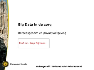 Big Data in de zorg

Beroepsgeheim en privacywetgeving


Prof.mr. Jaap Sijmons




             Molengraaff Instituut voor Privaatrecht
 