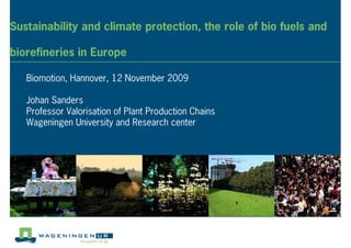 Sustainability and climate protection, the role of bio fuels and

biorefineries in Europe

   Biomotion, Hannover, 12 November 2009

   Johan Sanders
   Professor Valorisation of Plant Production Chains
   Wageningen University and Research center
 