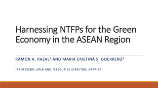 Harnessing NTFPs for the Green
Economy in the ASEAN Region
RAMON A. RAZAL1 AND MARIA CRISTINA S. GUERRERO2
1PROFESSOR, UPLB AND 2EXECUTIVE DIRECTOR, NTFP-EP
 