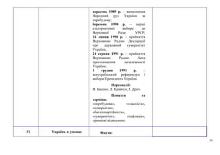 39
вересень 1989 р. – виникнення
Народний рух України за
перебудову;
березень 1990 р. – перші
альтернативні вибори до
Верховної Ради УРСР;
16 липня 1990 р. – прийняття
Верховною Радою Декларації
про державний суверенітет
України;
24 серпня 1991 р. – прийняття
Верховною Радою Акта
проголошення незалежності
України;
1 грудня 1991 р. –
всеукраїнський референдум і
вибори Президента України.
Персоналії:
В. Івашко, Л. Кравчук, І. Драч.
Поняття та
терміни:
«перебудова», «гласність»,
«плюралізм»,
«багатопартійність»,
«суверенітет», «інфляція»,
«ринкові відносини».
31 Україна в умовах Факти:
 