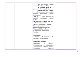 41
1995 р. – обрання України
членом Ради Європи (РЄ);
28 червня 1996 р. –
ухвалення Конституції України;
жовтень–грудень 2004 р.
– «Помаранчева революція»,
обрання Президентом України
В. Ющенка;
2008 р. – вступ України до
Світової організації торгівлі
(СОТ);
листопад 2013 – лютий 2014 рр.
– «Революція гідності»;
2014 р. – підписання Україною
Угоди про асоціацію з
Європейським Союзом (ЄС).
Червень 2014 р. – обрання
П.Порошенка Президентом
України.
Персоналії:
Л. Кучма, В. Ющенко, В.
Янукович, П. Порошенко.
Поняття та терміни:
«революція на граніті»,
«Помаранчева революція»,
«Євромайдан», «Небесна сотня»,
«Революція Гідності»,
 