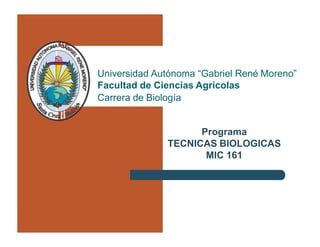Programa
TECNICAS BIOLOGICAS
MIC 161
Universidad Autónoma “Gabriel René Moreno”
Facultad de Ciencias Agrícolas
Carrera de Biología
 