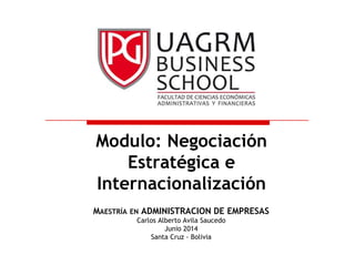 MAESTRÍA EN ADMINISTRACION DE EMPRESAS
Carlos Alberto Avila Saucedo
Junio 2014
Santa Cruz - Bolivia
Modulo: Negociación
Estratégica e
Internacionalización
 