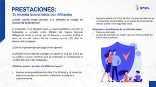 PRESTACIONES:
Tu historia laboral inicia con Afiliación
¿Desde cuándo tengo derecho a la afiliación si trabajo en
relación de dependencia?
El empleador está obligado, bajo su responsabilidad a inscribir al
trabajador o servidor como afiliado del Seguro General
Obligatorio desde el primer día de labores, y a remitir al IESS el
aviso de entrada dentro de los primeros quince (15) días de
labores del trabajador.
¿Cuál es el porcentaje que pago de mi aporte?
Al afiliado le corresponde entregar un aporte al IESS del 9,45% de
su sueldo o salario; mientras que al empleador le corresponde el
11,15% del salario del trabajador.
¿Quiénes pueden acceder a la afiliación joven?
• Jóvenes en emprendimiento entre 15 y 24 años y 11 meses de
edad que perciben un beneficio trabajando individual o
colectivamente.
• Segmento juvenil entre 18 a 24 años 11 meses de edad que no
se encuentren comprendidos en los sujetos de protección del
artículo 2 de la Ley de Seguridad Social.
Requisitos y condiciones de la afiliación joven
• Cédula de identidad.
• La base de aportación en ningún caso será inferior al 50% del
salario básico unificado.
 