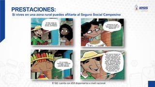 PRESTACIONES:
Si vives en una zona rural puedes afiliarte al Seguro Social Campesino
El SSC cuenta con 659 dispensarios a nivel nacional.
 