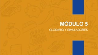 MÓDULO 5
GLOSARIO Y SIMULADORES
 