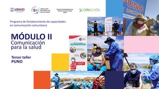 MÓDULO II
Comunicación
para la salud
Proyecto Sostenibilidad de los
Sistemas Locales de Salud
(LHSS)
Programa de fortalecimiento de capacidades
en comunicación comunitaria
Tercer taller
PUNO
 