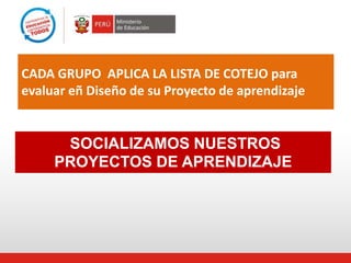 CADA GRUPO APLICA LA LISTA DE COTEJO para
evaluar eñ Diseño de su Proyecto de aprendizaje
SOCIALIZAMOS NUESTROS
PROYECTOS DE APRENDIZAJE
 