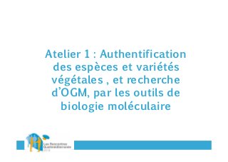 Atelier 1 : Authentification
des espèces et variétés
végétales , et recherche
d’OGM, par les outils de
biologie moléculaire

 