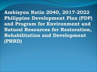 Ambisyon Natin 2040, 2017-2022
Philippine Development Plan (PDP)
and Program for Environment and
Natural Resources for Restoration,
Rehabilitation and Development
(PRRD)
 