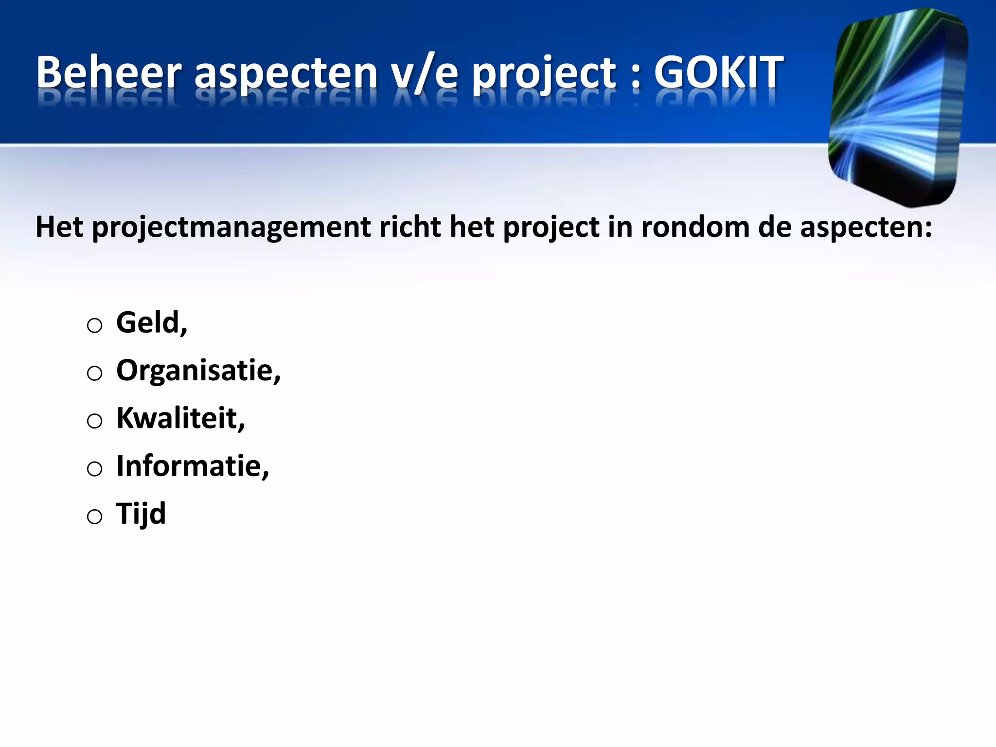 Beheer aspecten v/e project : GOKIT
Het projectmanagement richt het project in rondom de aspecten:
o
o
o
o
o

Geld,
Organisatie,
Kwaliteit,
Informatie,
Tijd

 