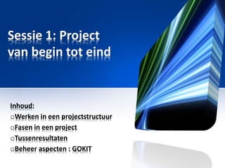 Sessie 1: Project
van begin tot eind

Inhoud:
oWerken in een projectstructuur
oFasen in een project
oTussenresultaten
oBeheer aspecten : GOKIT

 