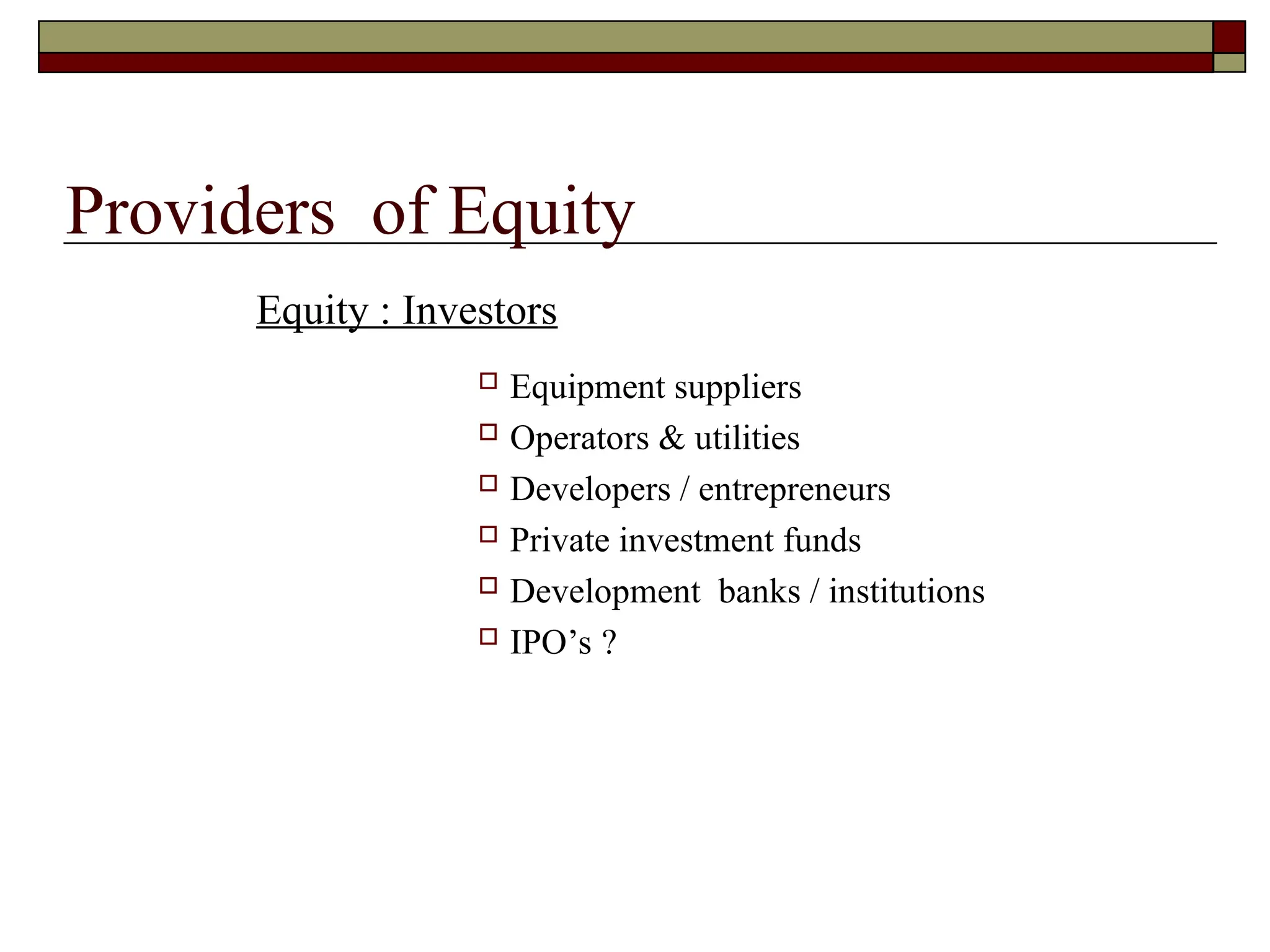 Providers of Equity
Equity : Investors
 Equipment suppliers
 Operators & utilities
 Developers / entrepreneurs
 Private investment funds
 Development banks / institutions
 IPO’s ?
 