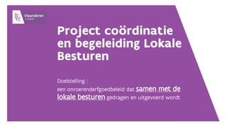 Project coördinatie
en begeleiding Lokale
Besturen
Doelstelling :
een onroerenderfgoedbeleid dat samen met de
lokale besturen gedragen en uitgevoerd wordt
 