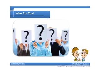 Who Are You?
INTRODUCTION PMBOK 6th Edition
Copyright © 2018 by Knowledge valley Company. All rights reserved.
 
