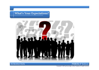 What’s Your Expectations?
INTRODUCTION PMBOK 6th Edition
Copyright © 2018 by Knowledge valley Company. All rights reserved.
 