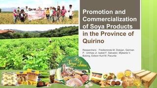 Promotion and
Commercialization
of Soya Products
in the Province of
Quirino
Researchers: Fredisminda M. Dolojan, German
P. Umhaw Jr. Isabel F. Salvador, Myleene V.
Bulong, Edison Kurt M. Pacunla
 
