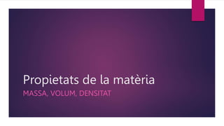 Propietats de la matèria
MASSA, VOLUM, DENSITAT
 