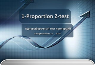 1-Proportion Z-test
Одновыборочный тест пропорций
SixSigmaOnline.ru 2015
 