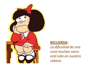 RECUERDA:
La dificultad de una
cosa muchas veces
está sólo en nuestra
cabeza.
 