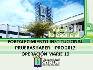 FORTALECIMIENTO INSTITUCIONAL
  PRUEBAS SABER – PRO 2012
     OPERACIÓN MARIE 10
 