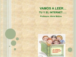 VAMOS A LEER…
TU Y EL INTERNET….
Profesora: Alicia Molina
 