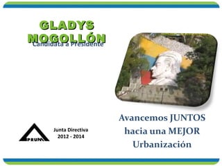 GLADYS
MOGOLLÓN
Candidata a Presidente




                         Avancemos JUNTOS
       Junta Directiva
         2012 - 2014
                          hacia una MEJOR
                            Urbanización
 