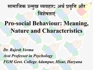 सामाजिक उन्मुख व्यवहार: अर्थ प्रवृजि और
जवशेषताएं
Pro-social Behaviour: Meaning,
Nature and Characteristics
Dr. Rajesh Verma
Asst Professor in Psychology
FGM Govt. College Adampur, Hisar, Haryana
 