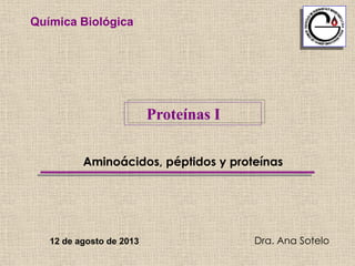 Aminoácidos, péptidos y proteínas
Dra. Ana Sotelo
Proteínas I
Química Biológica
12 de agosto de 2013
 