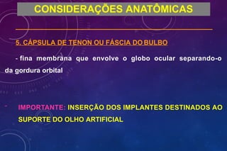 CONSIDERAÇÕES ANATÔMICAS
5. CÁPSULA DE TENON OU FÁSCIA DO BULBO
- fina membrana que envolve o globo ocular separando-o
da gordura orbital
- IMPORTANTE: INSERÇÃO DOS IMPLANTES DESTINADOS AO
SUPORTE DO OLHO ARTIFICIAL
 