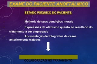 -
-
-
EXAME DO PACIENTE ANOFTÁLMICO
ESTADO PSÍQUICO DO PACIENTE:
Melhoria de suas condições morais
Expressões de otimismo quanto ao resultado do
tratamento a ser empregado
Apresentação de fotografias de casos
anteriormente tratados
COLABORAÇÃO NO TRATAMENTO
 